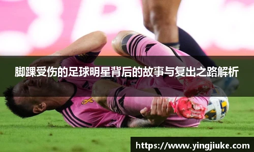 脚踝受伤的足球明星背后的故事与复出之路解析